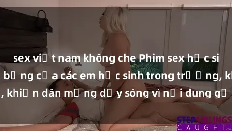 sex việt nam không che Phim sex học sinh: Hành động nóng bỏng của các em học sinh trong trường, khiến dân mạng dậy sóng vì nội dung gợi cảm và kích thích.