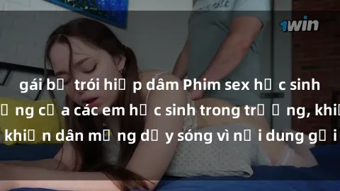 gái bị trói hiếp dâm Phim sex học sinh: Hành động nóng bỏng của các em học sinh trong trường, khiến dân mạng dậy sóng vì nội dung gợi cảm và kích thích.