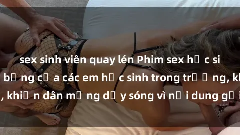 sex sinh viên quay lén Phim sex học sinh: Hành động nóng bỏng của các em học sinh trong trường, khiến dân mạng dậy sóng vì nội dung gợi cảm và kích thích.