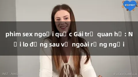 phim sex ngoại quốc Gái trẻ quan hệ: Nỗi lo đằng sau vẻ ngoài rạng ngời