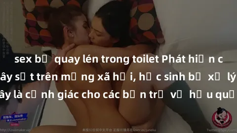 sex bị quay lén trong toilet Phát hiện clip nóng sinh viên gây sốt trên mạng xã hội, học sinh bị xử lý nghiêm ngặt. Đây là cảnh giác cho các bạn trẻ về hậu quả của việc chia sẻ thông tin trái phép trê