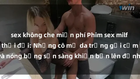 sex không che miễn phí Phim sex milf hấp dẫn nhất mọi thời đại: Những cô mẹ da trắng gợi cảm và nóng bỏng sẵn sàng khiến bạn lên đỉnh chỉ trong chớp mắt!
