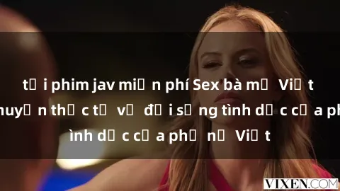 tải phim jav miễn phí Sex bà mẹ Việt Nam: Câu chuyện thực tế về đời sống tình dục của phụ nữ Việt