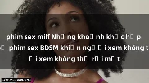phim sex milf Những khoảnh khắc hấp dẫn trong bộ phim sex BDSM khiến người xem không thể rời mắt