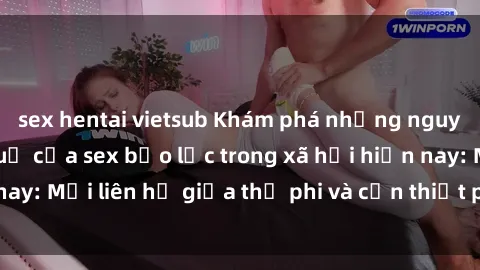 sex hentai vietsub Khám phá những nguyên nhân và hậu quả của sex bạo lực trong xã hội hiện nay: Mối liên hệ giữa thị phi và cần thiết phải ngăn chặn.
