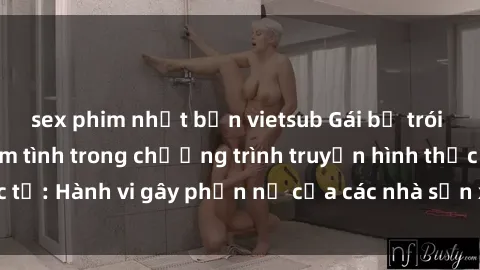 sex phim nhật bản vietsub Gái bị trói và bị ép buộc làm tình trong chương trình truyền hình thực tế: Hành vi gây phẫn nộ của các nhà sản xuất và người xem.