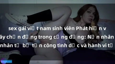 sex gái việt nam sinh viên Phát hiện vụ án bạo dâm sex gây chấn động trong cộng đồng: Nạn nhân tố bị tấn công tình dục và hành vi tệ hại được tiết lộ