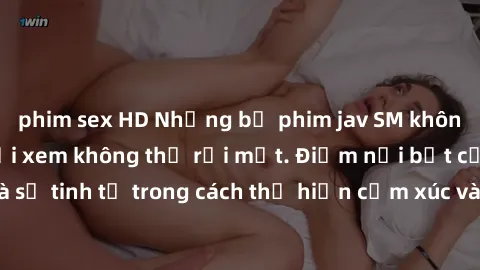 phim sex HD Những bộ phim jav SM không che khiến người xem không thể rời mắt. Điểm nổi bật của thể loại này là sự tinh tế trong cách thể hiện cảm xúc và sự hấp dẫn của những cảnh quay.