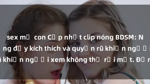 sex mẹ con Cập nhật clip nóng BDSM: Những pha hành động đầy kích thích và quyến rũ khiến người xem không thể rời mắt. Đừng bỏ lỡ!