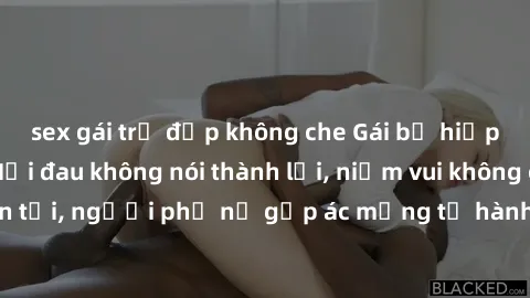 sex gái trẻ đẹp không che Gái bị hiếp dâm bạo lực: Nỗi đau không nói thành lời, niềm vui không còn tồn tại, người phụ nữ gặp ác mộng từ hành động độc ác của kẻ xấu.