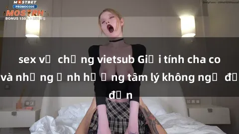 sex vợ chồng vietsub Giới tính cha con và những ảnh hưởng tâm lý không ngờ đến