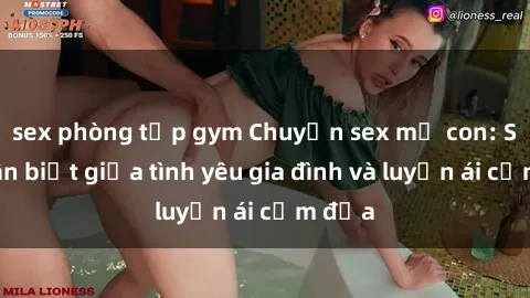 sex phòng tập gym Chuyện sex mẹ con: Sự phân biệt giữa tình yêu gia đình và luyến ái cấm địa