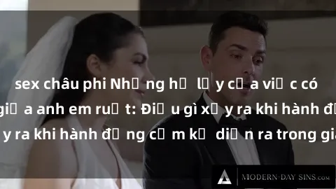 sex châu phi Những hệ lụy của việc có quan hệ tình dục giữa anh em ruột: Điều gì xảy ra khi hành động cấm kỵ diễn ra trong gia đình?