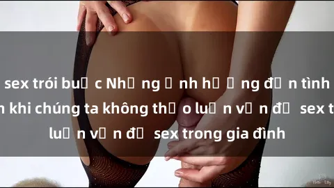 sex trói buộc Những ảnh hưởng đến tình cảm gia đình khi chúng ta không thảo luận vấn đề sex trong gia đình