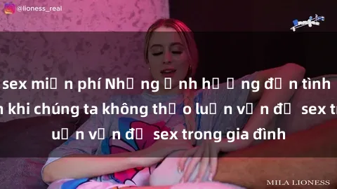 sex miễn phí Những ảnh hưởng đến tình cảm gia đình khi chúng ta không thảo luận vấn đề sex trong gia đình