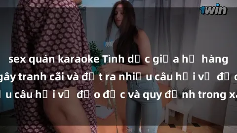 sex quán karaoke Tình dục giữa họ hàng: Những sự kiện gây tranh cãi và đặt ra nhiều câu hỏi về đạo đức và quy định trong xã hội.