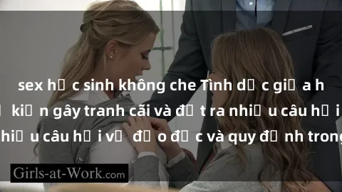 sex học sinh không che Tình dục giữa họ hàng: Những sự kiện gây tranh cãi và đặt ra nhiều câu hỏi về đạo đức và quy định trong xã hội.