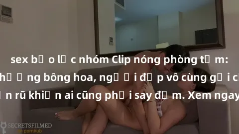 sex bạo lực nhóm Clip nóng phòng tắm: Hít thở nồng nàn hương bông hoa, người đẹp vô cùng gợi cảm và quyến rũ khiến ai cũng phải say đắm. Xem ngay để trải nghiệm điều đặc biệt!