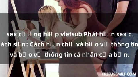 sex cưỡng hiếp vietsub Phát hiện sex camera ẩn trong khách sạn: Cách hạn chế và bảo vệ thông tin cá nhân của bạn.