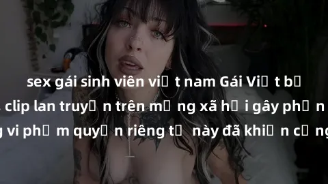 sex gái sinh viên việt nam Gái Việt bị quay lén khi tắm, clip lan truyền trên mạng xã hội gây phẫn nộ. Hành động vi phạm quyền riêng tư này đã khiến cộng đồng mạng bức xúc và đòi trừng phạt thật nghiê
