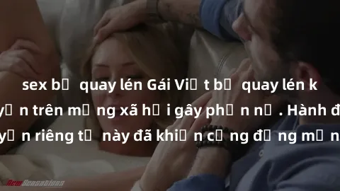 sex bị quay lén Gái Việt bị quay lén khi tắm, clip lan truyền trên mạng xã hội gây phẫn nộ. Hành động vi phạm quyền riêng tư này đã khiến cộng đồng mạng bức xúc và đòi trừng phạt thật nghiêm khắc.