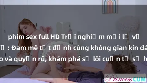 phim sex full HD Trải nghiệm mới lạ với sex phòng thay đồ: Đam mê tột đỉnh cùng không gian kín đáo và quyến rũ, khám phá sự lôi cuốn từ sự hấp dẫn của nơi này.