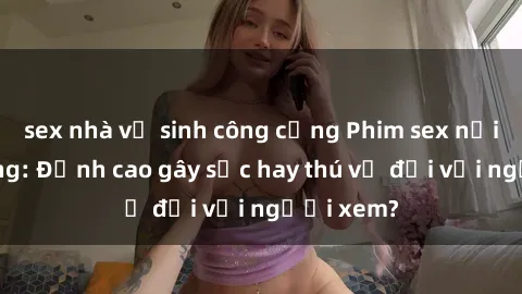 sex nhà vệ sinh công cộng Phim sex nơi công cộng: Đỉnh cao gây sốc hay thú vị đối với người xem?
