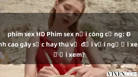 phim sex HD Phim sex nơi công cộng: Đỉnh cao gây sốc hay thú vị đối với người xem?