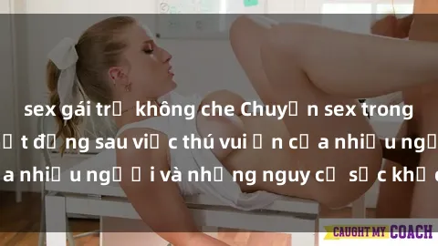 sex gái trẻ không che Chuyện sex trong nhà vệ sinh: Sự thật đằng sau việc thú vui ẩn của nhiều người và những nguy cơ sức khỏe cần lưu ý