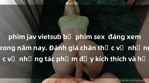 phim jav vietsub bộ phim sex  đáng xem không thể bỏ lỡ trong năm nay. Đánh giá chân thực về những tác phẩm đầy kích thích và hấp dẫn này.