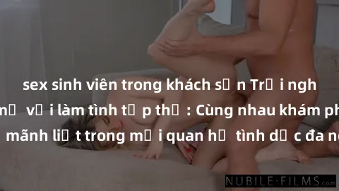 sex sinh viên trong khách sạn Trải nghiệm cảm xúc mới mẻ với làm tình tập thể: Cùng nhau khám phá niềm vui và sự mãnh liệt trong mối quan hệ tình dục đa người. Hãy thử ngay để biết cảm giác thú vị này
