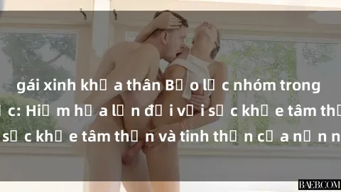 gái xinh khỏa thân Bạo lực nhóm trong các hành vi tình dục: Hiểm họa lớn đối với sức khỏe tâm thần và tinh thần của nạn nhân.