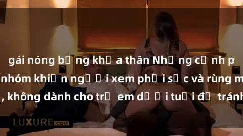 gái nóng bỏng khỏa thân Những cảnh phim sex bạo dâm nhóm khiến người xem phải sốc và rùng mình, không dành cho trẻ em dưới tuổi để tránh ảnh hưởng tiêu cực.