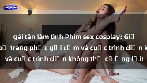 gái tân làm tình Phim sex cosplay: Giấc mơ  cùng những bộ trang phục gợi cảm và cuộc trình diễn không thể cưỡng lại!