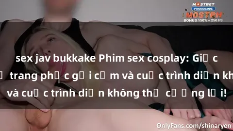 sex jav bukkake Phim sex cosplay: Giấc mơ  cùng những bộ trang phục gợi cảm và cuộc trình diễn không thể cưỡng lại!