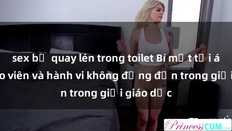 sex bị quay lén trong toilet Bí mật tội ác: Sex giáo viên và hành vi không đứng đắn trong giới giáo dục