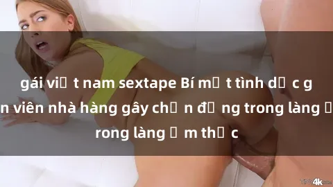 gái việt nam sextape Bí mật tình dục giữa nhân viên nhà hàng gây chấn động trong làng ẩm thực
