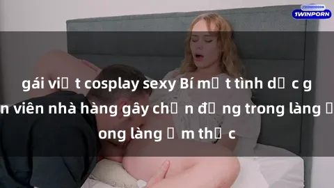 gái việt cosplay sexy Bí mật tình dục giữa nhân viên nhà hàng gây chấn động trong làng ẩm thực