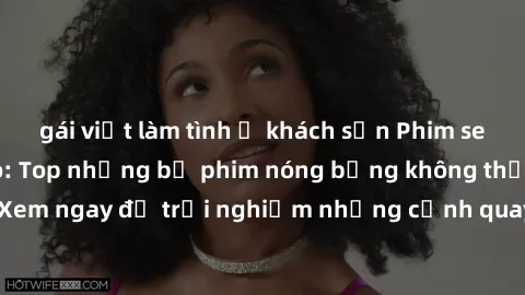 gái việt làm tình ở khách sạn Phim sex châu Âu đỉnh cao: Top những bộ phim nóng bỏng không thể bỏ qua! Xem ngay để trải nghiệm những cảnh quay đầy kích thích và cuồng nhiệt.