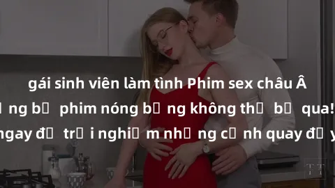 gái sinh viên làm tình Phim sex châu Âu đỉnh cao: Top những bộ phim nóng bỏng không thể bỏ qua! Xem ngay để trải nghiệm những cảnh quay đầy kích thích và cuồng nhiệt.