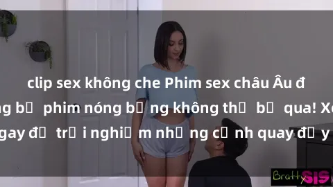 clip sex không che Phim sex châu Âu đỉnh cao: Top những bộ phim nóng bỏng không thể bỏ qua! Xem ngay để trải nghiệm những cảnh quay đầy kích thích và cuồng nhiệt.