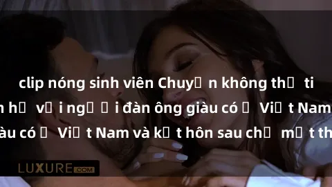 clip nóng sinh viên Chuyện không thể tin nổi: Gái Tây quan hệ với người đàn ông giàu có ở Việt Nam và kết hôn sau chỉ một tháng
