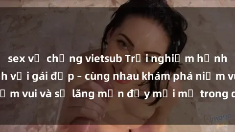 sex vợ chồng vietsub Trải nghiệm hạnh phúc khi làm tình với gái đẹp – cùng nhau khám phá niềm vui và sự lãng mạn đầy mới mẻ trong quan hệ của bạn.