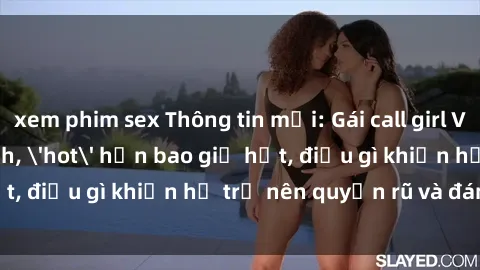 xem phim sex Thông tin mới: Gái call girl Việt Nam đắt khách, 'hot' hơn bao giờ hết, điều gì khiến họ trở nên quyến rũ và đáng chú ý?