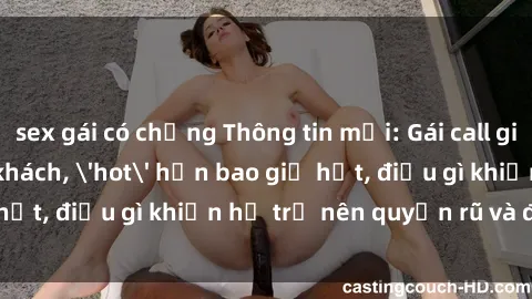 sex gái có chồng Thông tin mới: Gái call girl Việt Nam đắt khách, 'hot' hơn bao giờ hết, điều gì khiến họ trở nên quyến rũ và đáng chú ý?