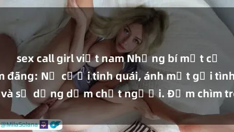 sex call girl việt nam Những bí mật của gái Việt Nam dâm đãng: Nụ cười tinh quái, ánh mắt gợi tình và sự dụng dẫm chết người. Đắm chìm trong vòng xoay đam mê!