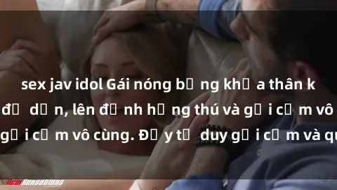 sex jav idol Gái nóng bỏng khỏa thân khiến mọi ánh nhìn đổ dồn, lên đỉnh hứng thú và gợi cảm vô cùng. Đầy tư duy gợi cảm và quyến rũ.