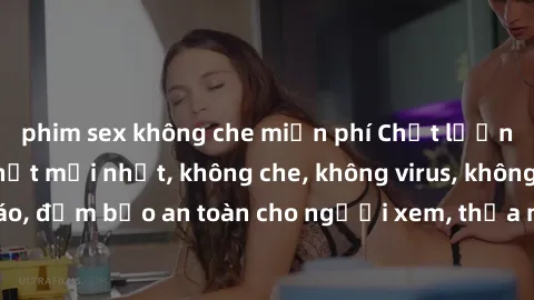 phim sex không che miễn phí Chất lượng phim sex cập nhật mới nhất, không che, không virus, không quảng cáo, đảm bảo an toàn cho người xem, thỏa mãn nhu cầu tình dục của bạn.