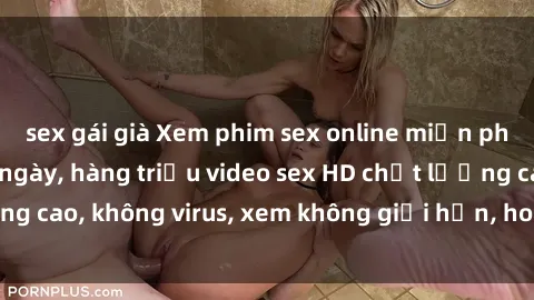 sex gái già Xem phim sex online miễn phí, cập nhật hàng ngày, hàng triệu video sex HD chất lượng cao, không virus, xem không giới hạn, hoàn toàn miễn phí.