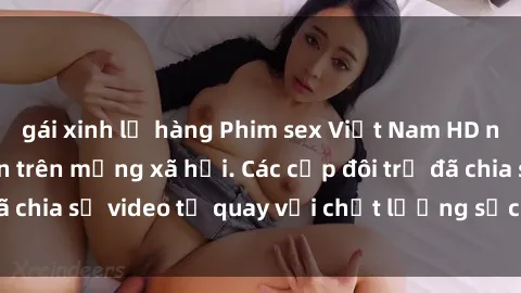 gái xinh lộ hàng Phim sex Việt Nam HD ngày càng phổ biến trên mạng xã hội. Các cặp đôi trẻ đã chia sẻ video tự quay với chất lượng sắc nét, gợi cảm.